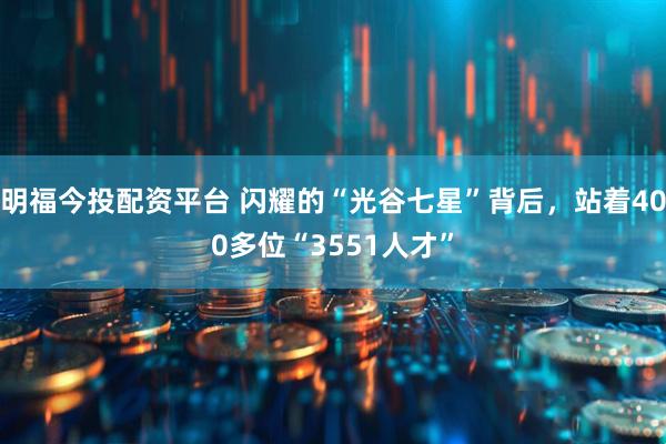 明福今投配资平台 闪耀的“光谷七星”背后，站着400多位“3551人才”