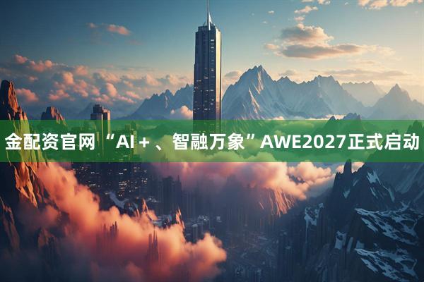 金配资官网 “AI＋、智融万象”AWE2027正式启动